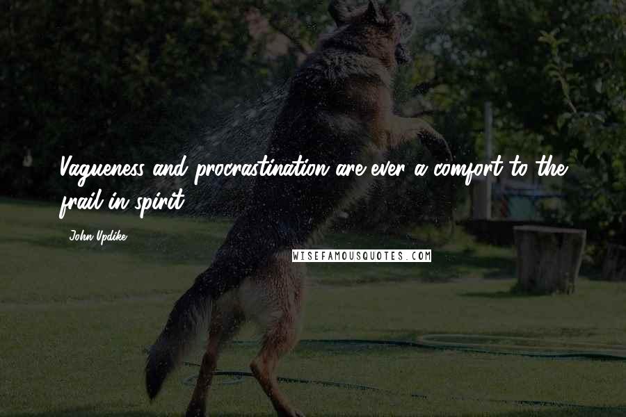 John Updike Quotes: Vagueness and procrastination are ever a comfort to the frail in spirit.