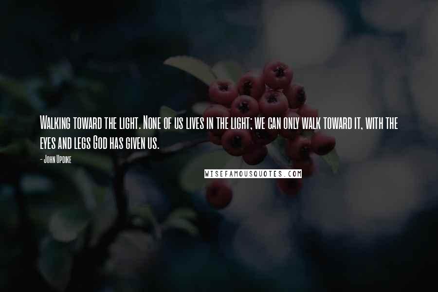John Updike Quotes: Walking toward the light. None of us lives in the light; we can only walk toward it, with the eyes and legs God has given us.