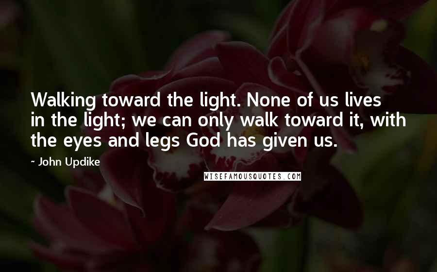 John Updike Quotes: Walking toward the light. None of us lives in the light; we can only walk toward it, with the eyes and legs God has given us.
