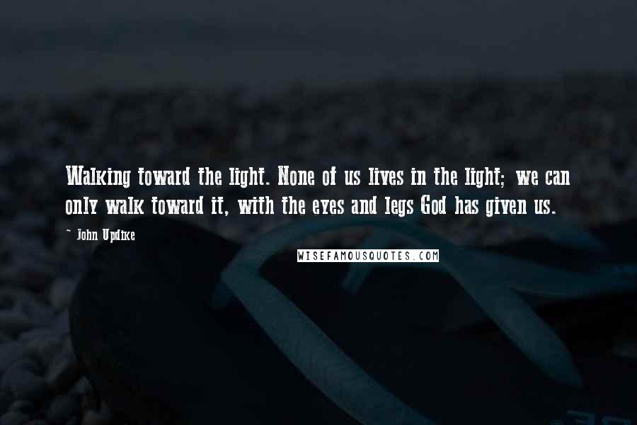 John Updike Quotes: Walking toward the light. None of us lives in the light; we can only walk toward it, with the eyes and legs God has given us.