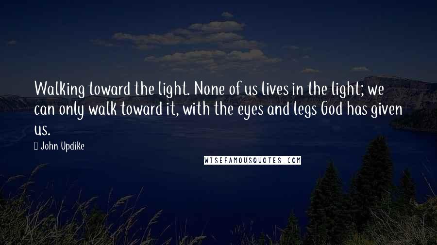 John Updike Quotes: Walking toward the light. None of us lives in the light; we can only walk toward it, with the eyes and legs God has given us.