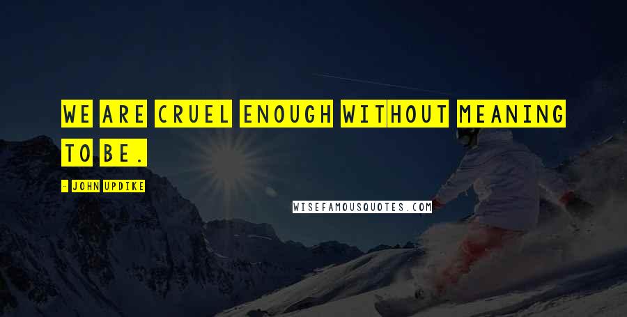 John Updike Quotes: We are cruel enough without meaning to be.