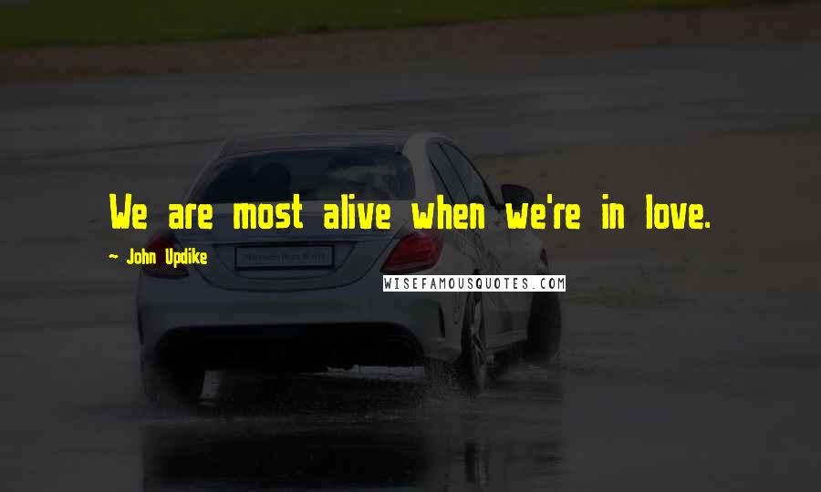 John Updike Quotes: We are most alive when we're in love.