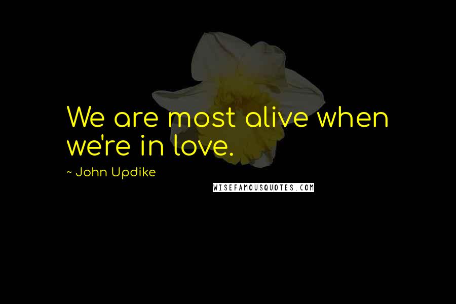 John Updike Quotes: We are most alive when we're in love.