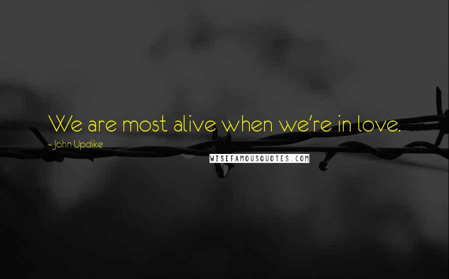 John Updike Quotes: We are most alive when we're in love.