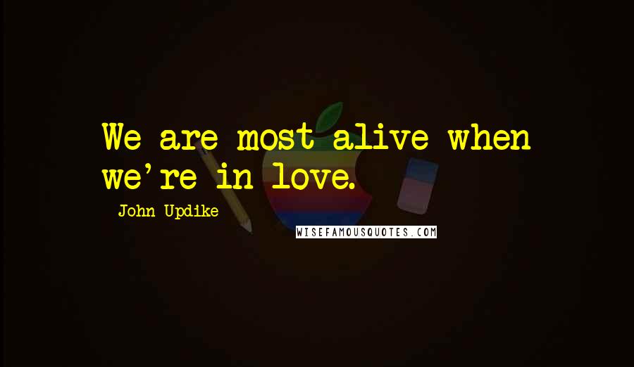 John Updike Quotes: We are most alive when we're in love.