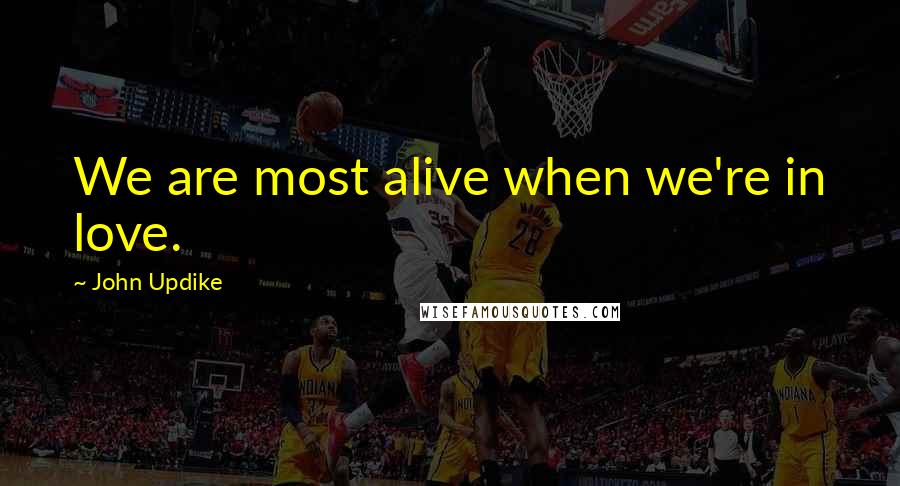 John Updike Quotes: We are most alive when we're in love.