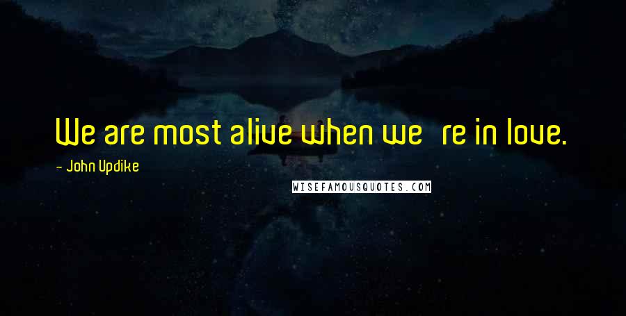 John Updike Quotes: We are most alive when we're in love.