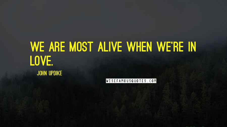 John Updike Quotes: We are most alive when we're in love.