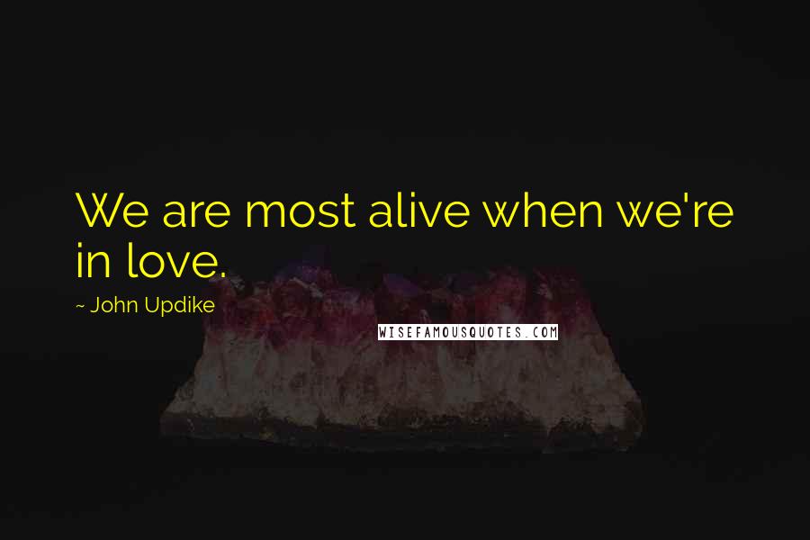 John Updike Quotes: We are most alive when we're in love.