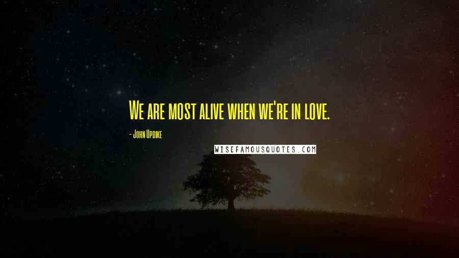 John Updike Quotes: We are most alive when we're in love.