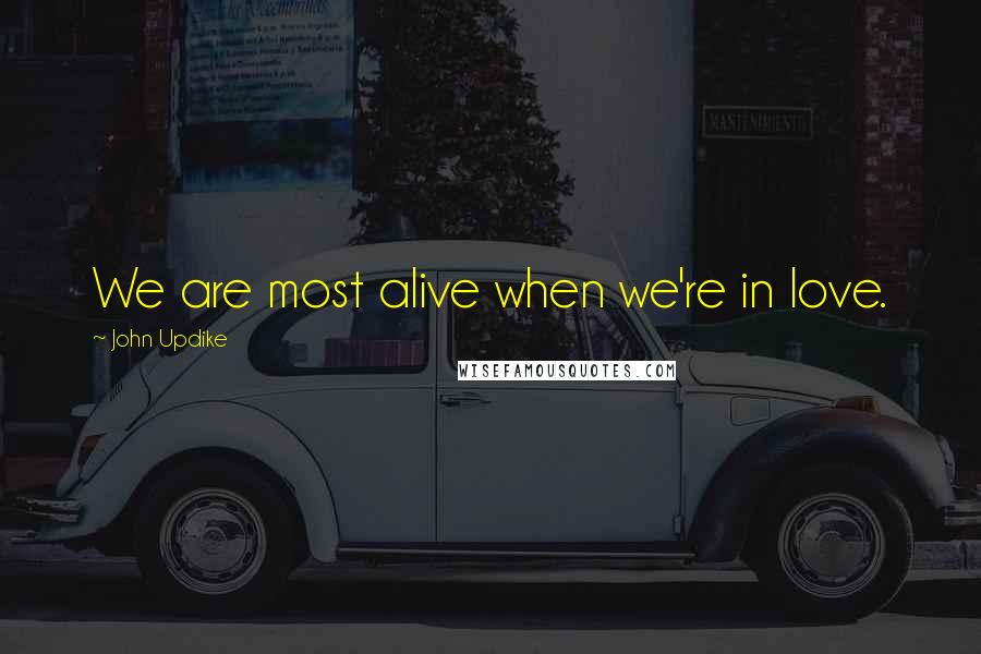John Updike Quotes: We are most alive when we're in love.