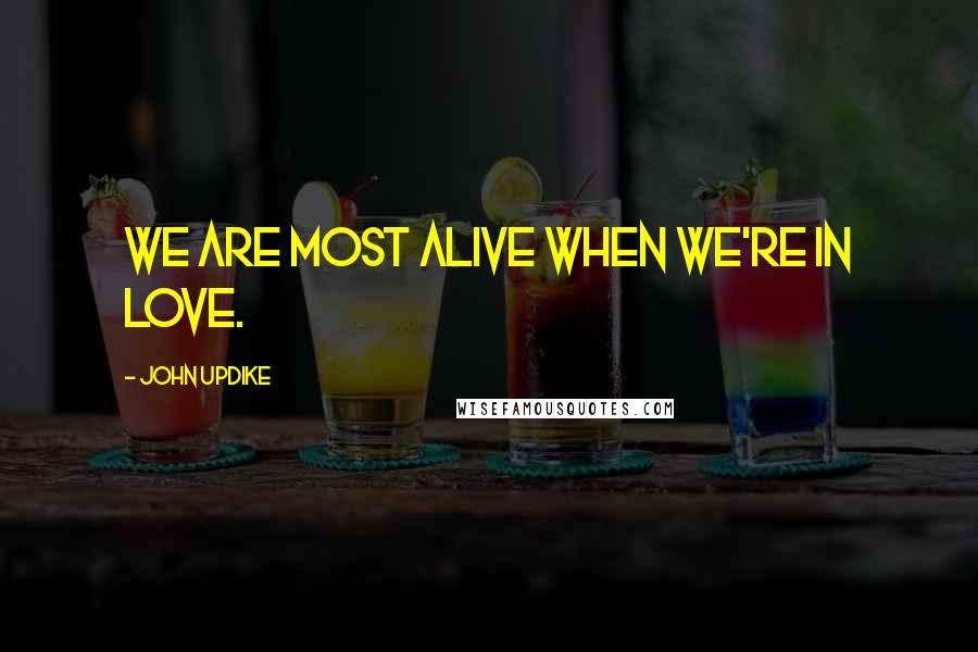 John Updike Quotes: We are most alive when we're in love.