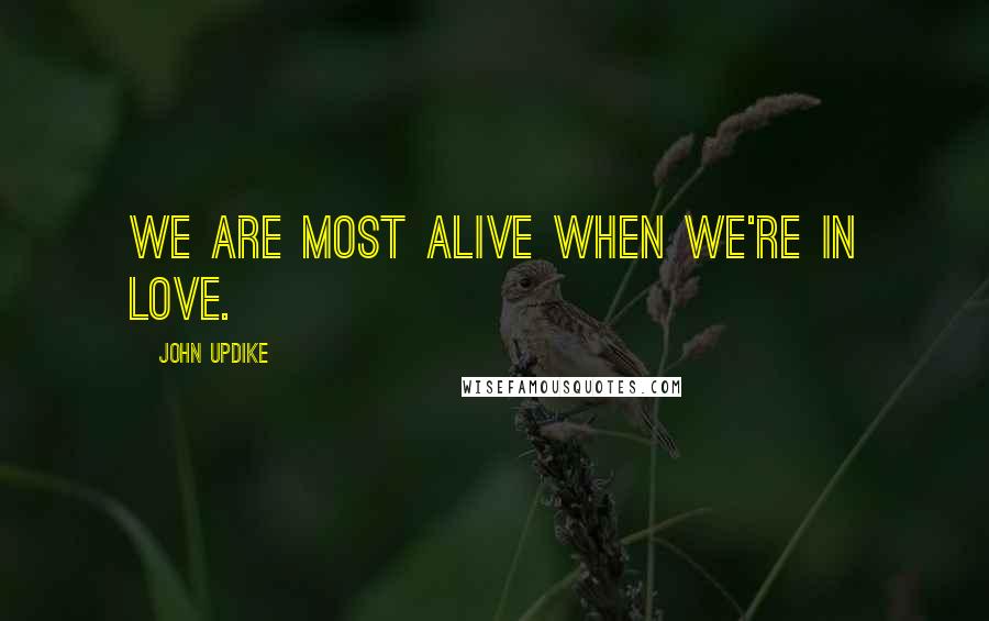 John Updike Quotes: We are most alive when we're in love.