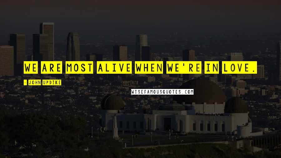 John Updike Quotes: We are most alive when we're in love.