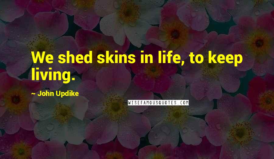 John Updike Quotes: We shed skins in life, to keep living.