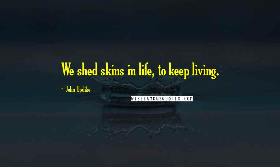 John Updike Quotes: We shed skins in life, to keep living.