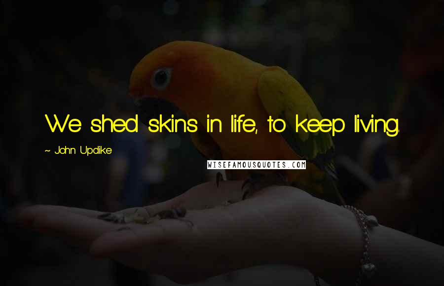 John Updike Quotes: We shed skins in life, to keep living.
