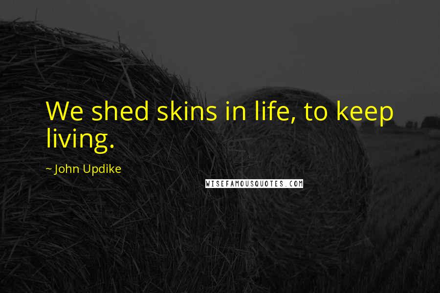 John Updike Quotes: We shed skins in life, to keep living.