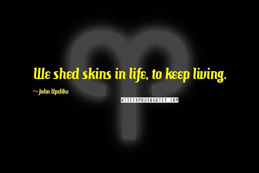 John Updike Quotes: We shed skins in life, to keep living.