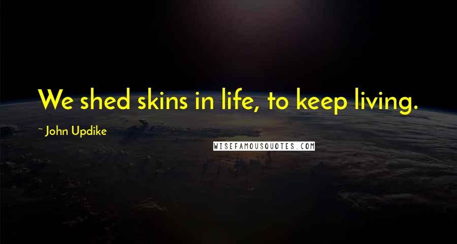 John Updike Quotes: We shed skins in life, to keep living.