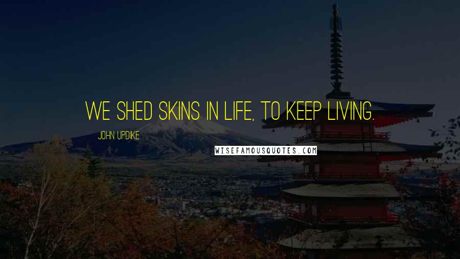 John Updike Quotes: We shed skins in life, to keep living.