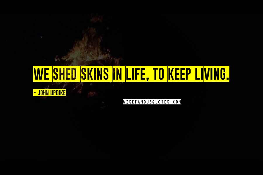 John Updike Quotes: We shed skins in life, to keep living.