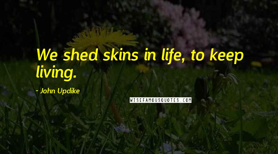 John Updike Quotes: We shed skins in life, to keep living.