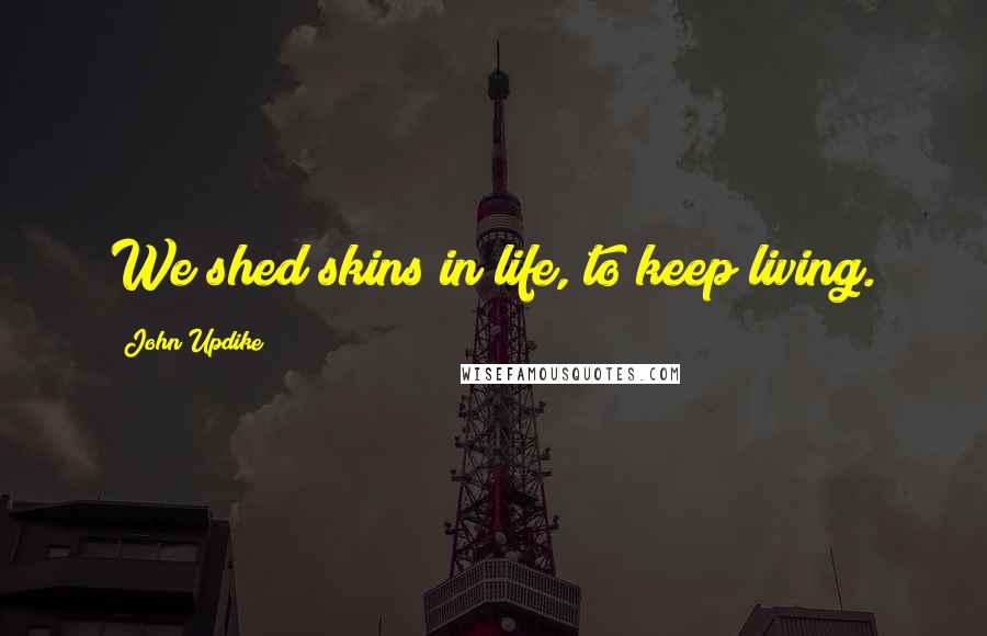 John Updike Quotes: We shed skins in life, to keep living.