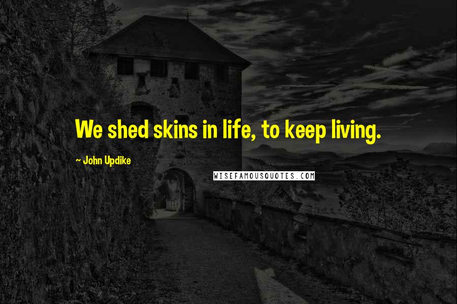John Updike Quotes: We shed skins in life, to keep living.