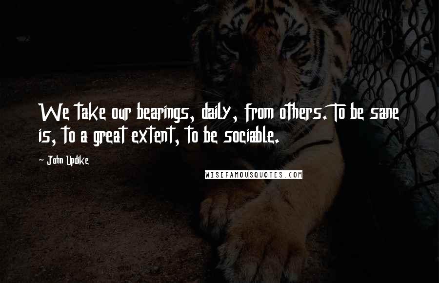 John Updike Quotes: We take our bearings, daily, from others. To be sane is, to a great extent, to be sociable.