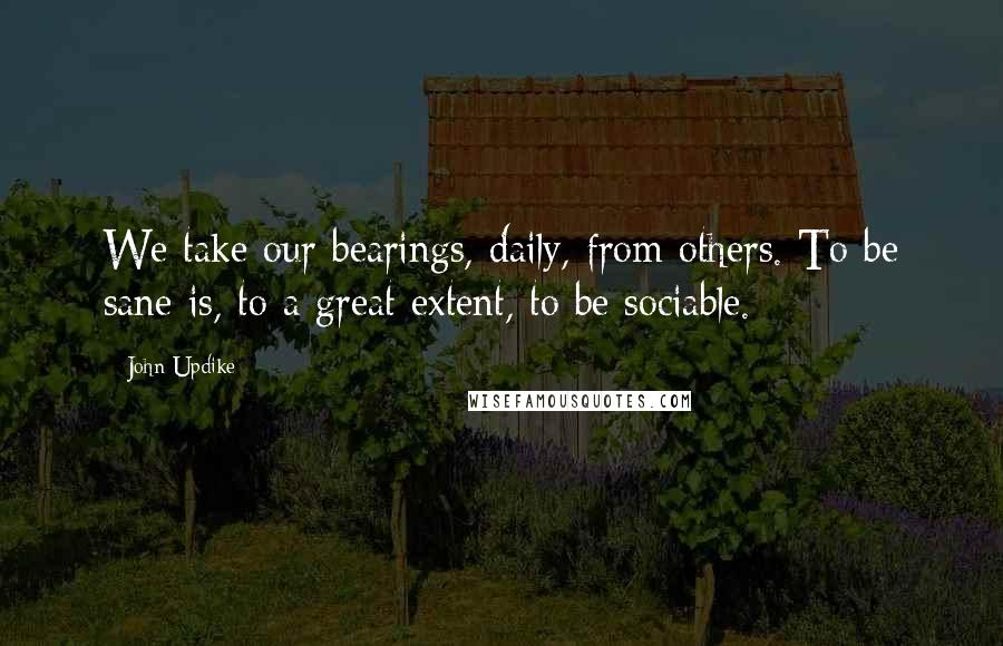 John Updike Quotes: We take our bearings, daily, from others. To be sane is, to a great extent, to be sociable.
