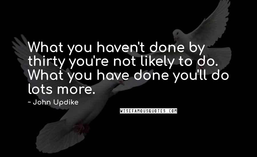 John Updike Quotes: What you haven't done by thirty you're not likely to do. What you have done you'll do lots more.