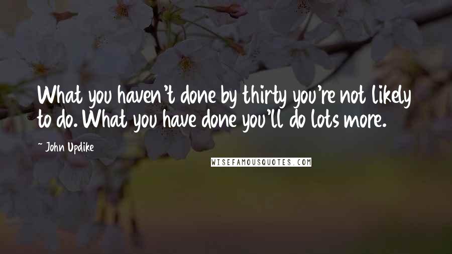 John Updike Quotes: What you haven't done by thirty you're not likely to do. What you have done you'll do lots more.