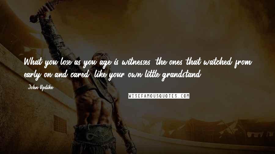 John Updike Quotes: What you lose as you age is witnesses, the ones that watched from early on and cared, like your own little grandstand.