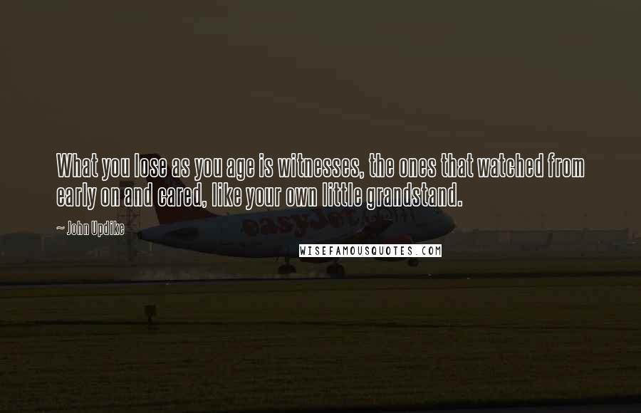 John Updike Quotes: What you lose as you age is witnesses, the ones that watched from early on and cared, like your own little grandstand.