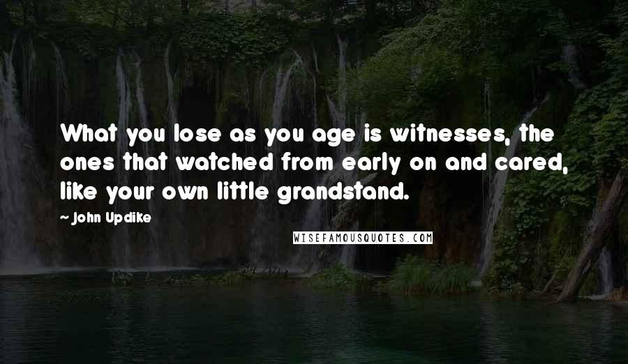 John Updike Quotes: What you lose as you age is witnesses, the ones that watched from early on and cared, like your own little grandstand.