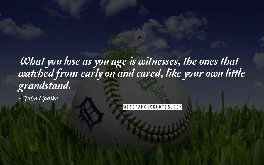 John Updike Quotes: What you lose as you age is witnesses, the ones that watched from early on and cared, like your own little grandstand.