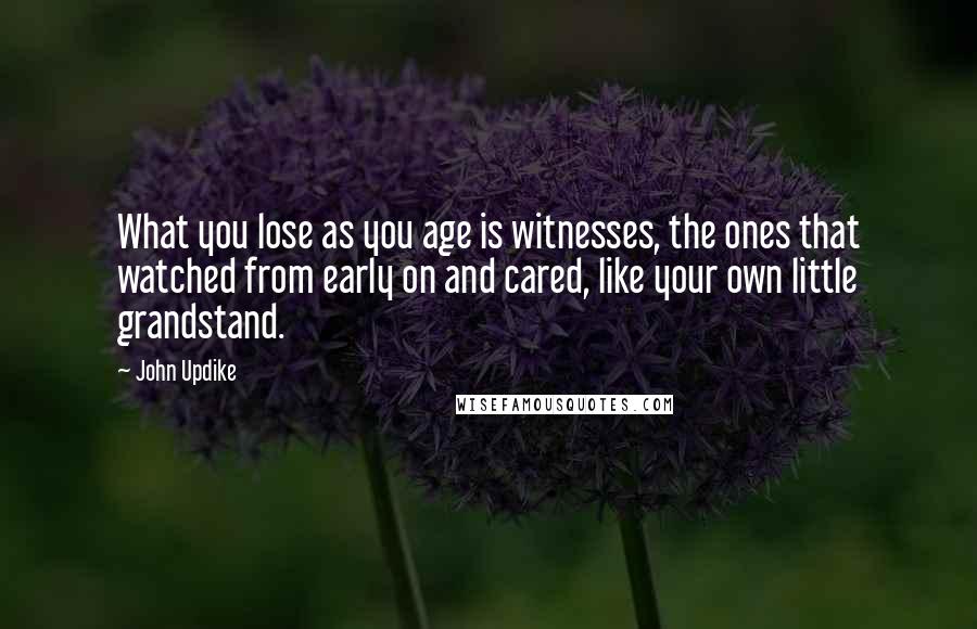 John Updike Quotes: What you lose as you age is witnesses, the ones that watched from early on and cared, like your own little grandstand.