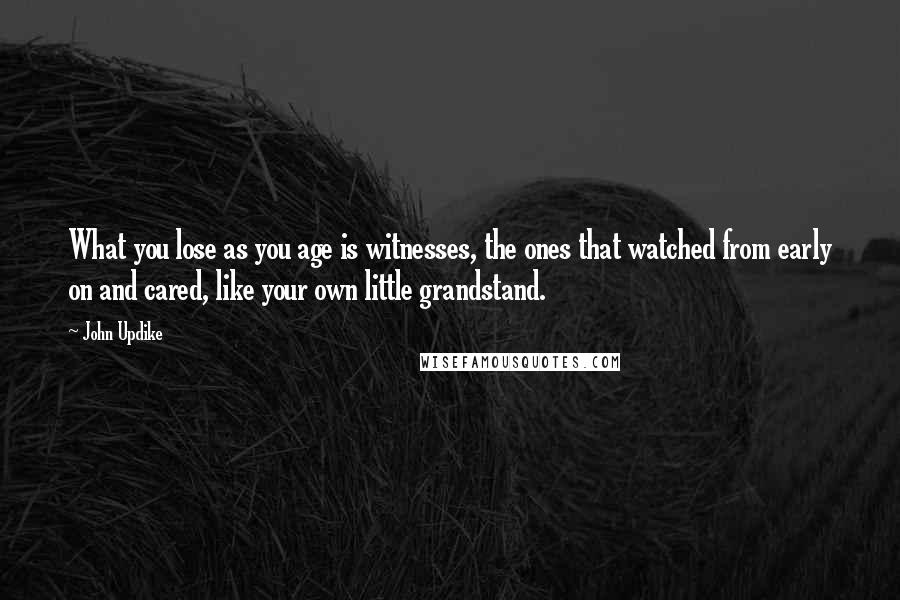 John Updike Quotes: What you lose as you age is witnesses, the ones that watched from early on and cared, like your own little grandstand.