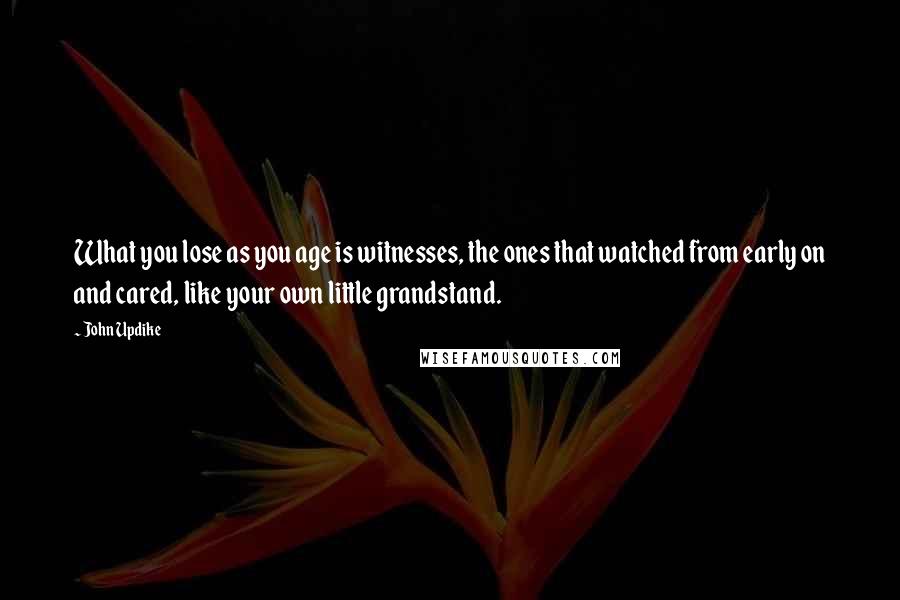 John Updike Quotes: What you lose as you age is witnesses, the ones that watched from early on and cared, like your own little grandstand.