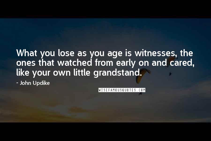 John Updike Quotes: What you lose as you age is witnesses, the ones that watched from early on and cared, like your own little grandstand.