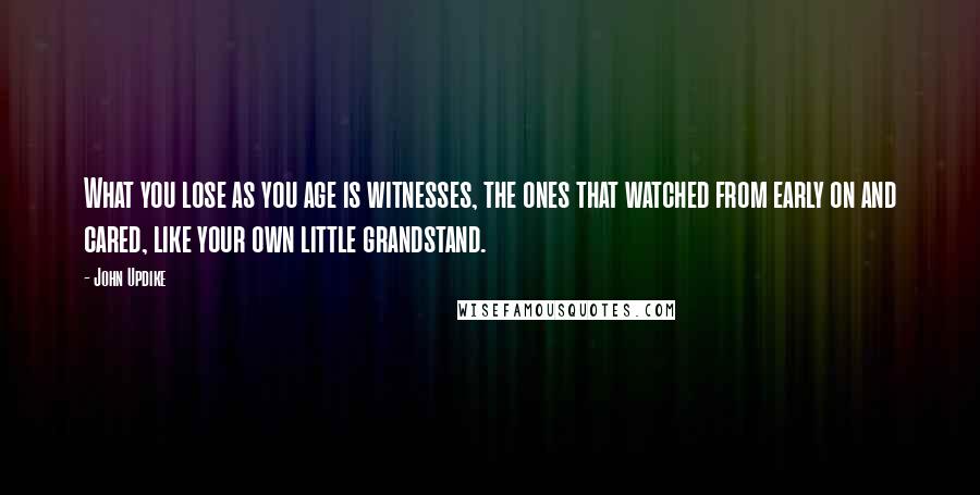 John Updike Quotes: What you lose as you age is witnesses, the ones that watched from early on and cared, like your own little grandstand.