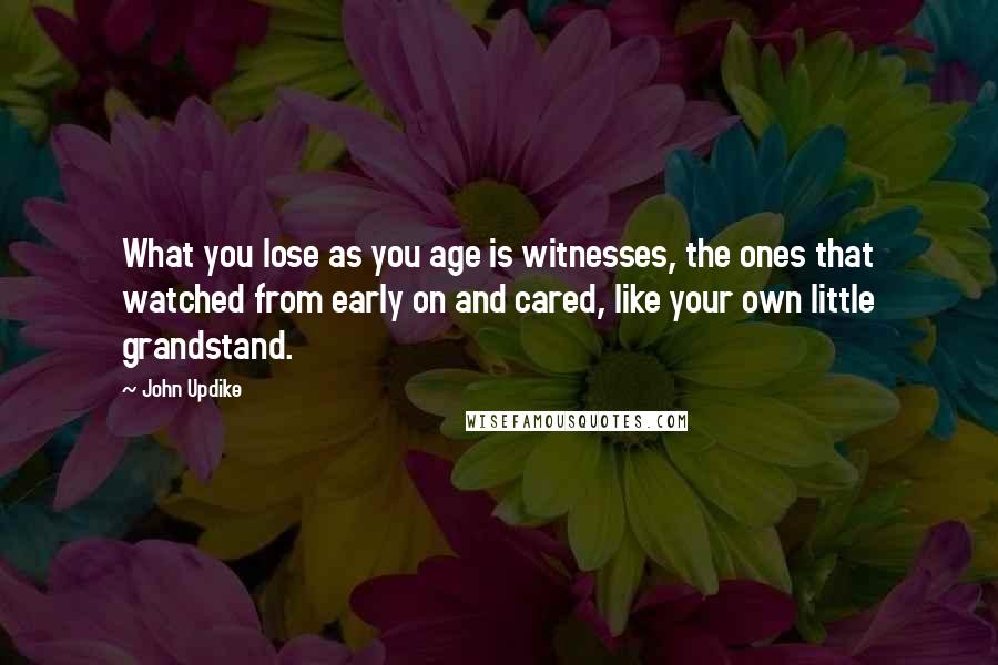 John Updike Quotes: What you lose as you age is witnesses, the ones that watched from early on and cared, like your own little grandstand.