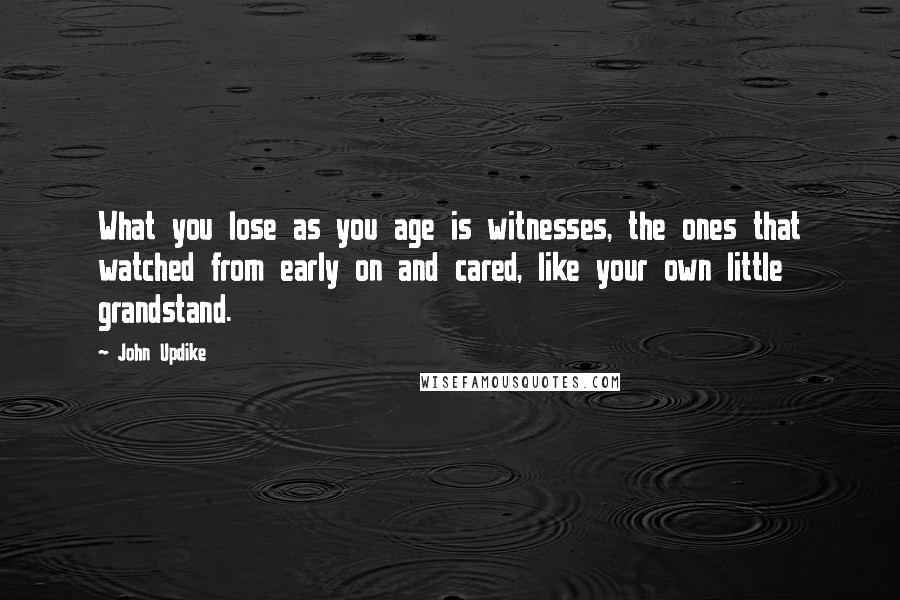 John Updike Quotes: What you lose as you age is witnesses, the ones that watched from early on and cared, like your own little grandstand.