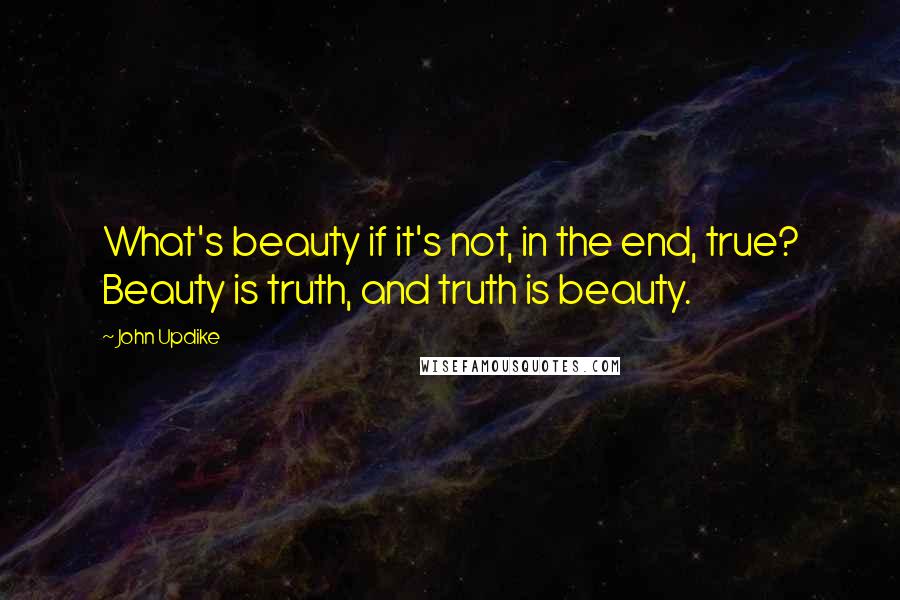 John Updike Quotes: What's beauty if it's not, in the end, true? Beauty is truth, and truth is beauty.