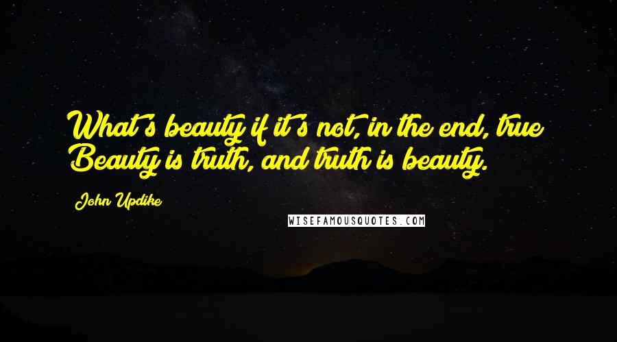John Updike Quotes: What's beauty if it's not, in the end, true? Beauty is truth, and truth is beauty.