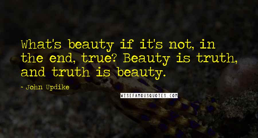 John Updike Quotes: What's beauty if it's not, in the end, true? Beauty is truth, and truth is beauty.