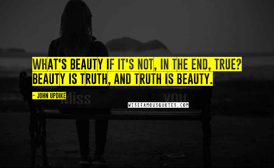John Updike Quotes: What's beauty if it's not, in the end, true? Beauty is truth, and truth is beauty.
