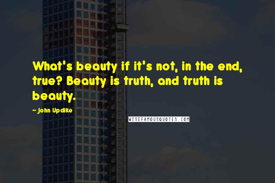 John Updike Quotes: What's beauty if it's not, in the end, true? Beauty is truth, and truth is beauty.